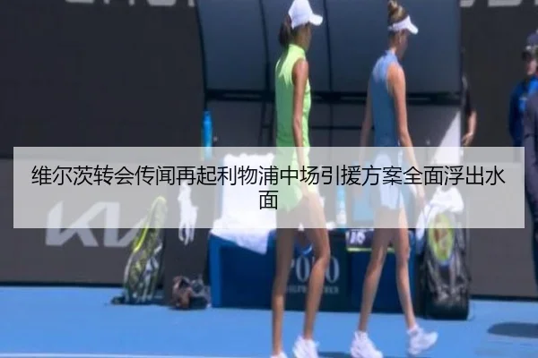 维尔茨转会传闻再起利物浦中场引援方案全面浮出水面