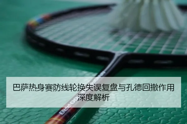 巴萨热身赛防线轮换失误复盘与孔德回撤作用深度解析