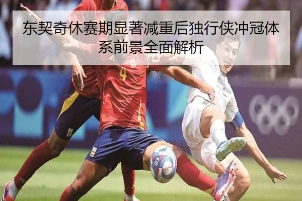 东契奇休赛期显著减重后独行侠冲冠体系前景全面解析